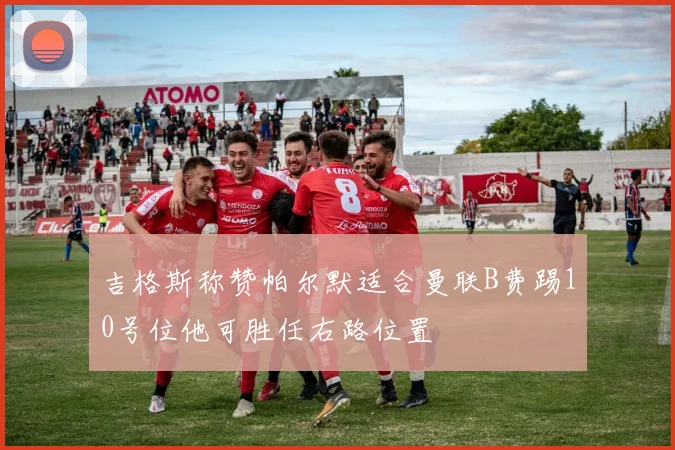 吉格斯称赞帕尔默适合曼联B费踢10号位他可胜任右路位置