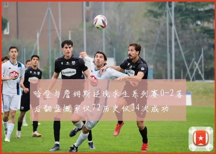 哈登与詹姆斯逆境求生系列赛0-2落后翻盘概率仅72历史仅34次成功